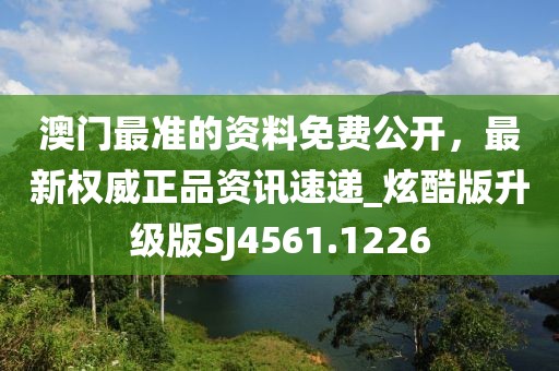 澳门最准的资料免费公开，最新权威正品资讯速递_炫酷版升级版SJ4561.1226
