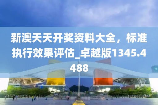 新澳天天开奖资料大全，标准执行效果评估_卓越版1345.4488