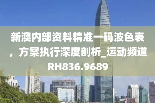 新澳内部资料精准一码波色表，方案执行深度剖析_运动频道RH836.9689