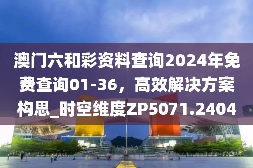 澳门六和彩资料查询2024年免费查询01-36，高效解决方案构思_时空维度ZP5071.2404