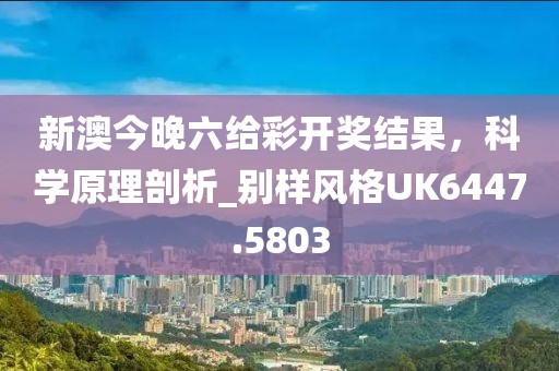 新澳今晚六给彩开奖结果，科学原理剖析_别样风格UK6447.5803