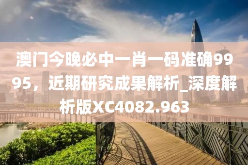 澳门今晚必中一肖一码准确9995，近期研究成果解析_深度解析版XC4082.963