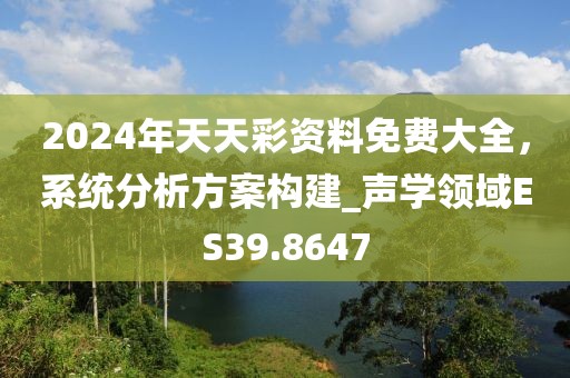 2024年天天彩资料免费大全，系统分析方案构建_声学领域ES39.8647