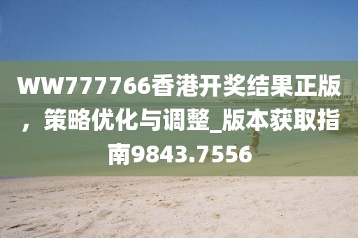 WW777766香港开奖结果正版，策略优化与调整_版本获取指南9843.7556