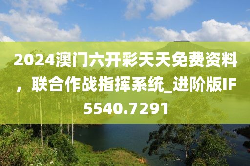 2024澳门六开彩天天免费资料，联合作战指挥系统_进阶版IF5540.7291