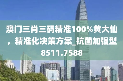 澳门三肖三码精准100%黄大仙，精准化决策方案_抗菌加强型8511.7588