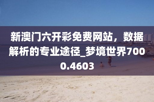 新澳门六开彩免费网站，数据解析的专业途径_梦境世界7000.4603