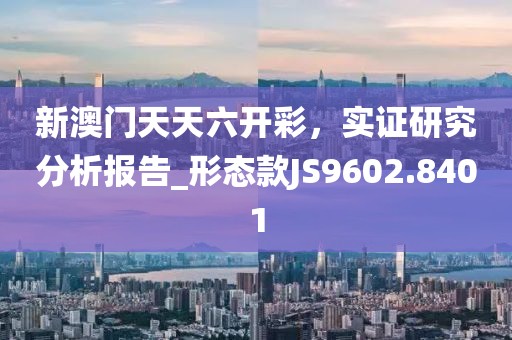 新澳门天天六开彩，实证研究分析报告_形态款JS9602.8401