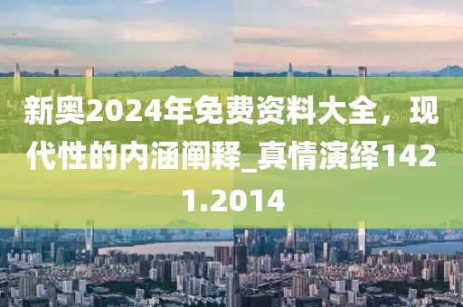 新奥2024年免费资料大全，现代性的内涵阐释_真情演绎1421.2014