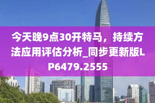 今天晚9点30开特马，持续方法应用评估分析_同步更新版LP6479.2555