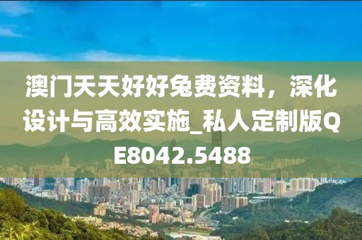 澳门天天好好兔费资料，深化设计与高效实施_私人定制版QE8042.5488
