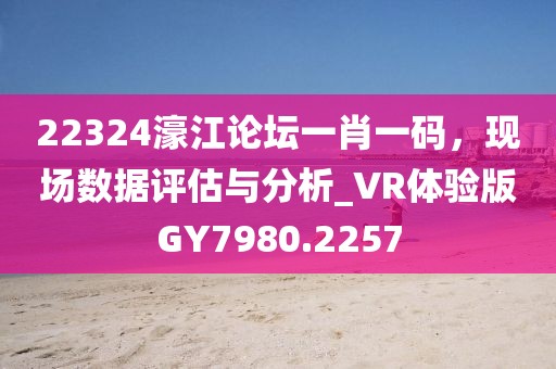 22324濠江论坛一肖一码，现场数据评估与分析_VR体验版GY7980.2257