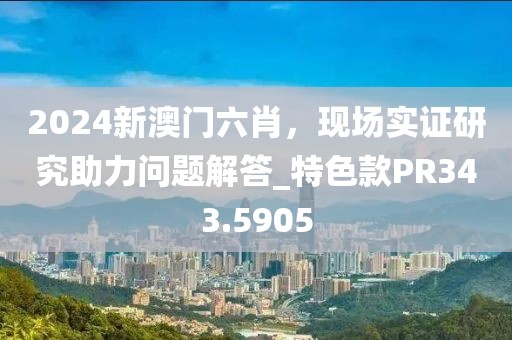 2024新澳门六肖，现场实证研究助力问题解答_特色款PR343.5905