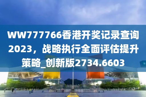 WW777766香港开奖记录查询2023，战略执行全面评估提升策略_创新版2734.6603