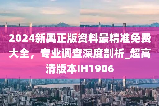 2024新奥正版资料最精准免费大全，专业调查深度剖析_超高清版本IH1906