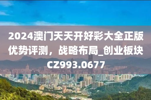 2024澳门天天开好彩大全正版优势评测，战略布局_创业板块CZ993.0677