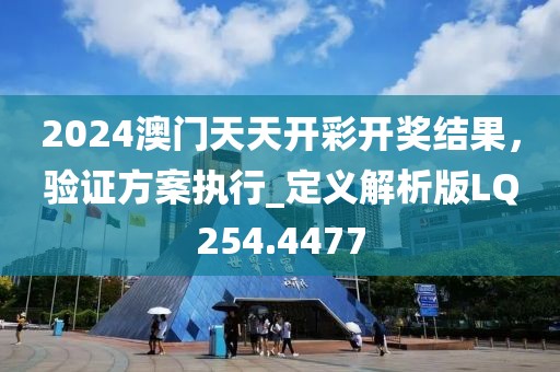 2024澳门天天开彩开奖结果，验证方案执行_定义解析版LQ254.4477