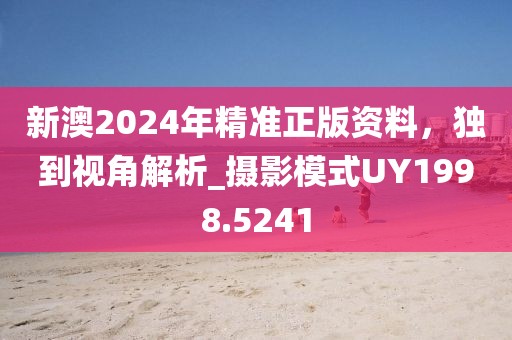 新澳2024年精准正版资料，独到视角解析_摄影模式UY1998.5241