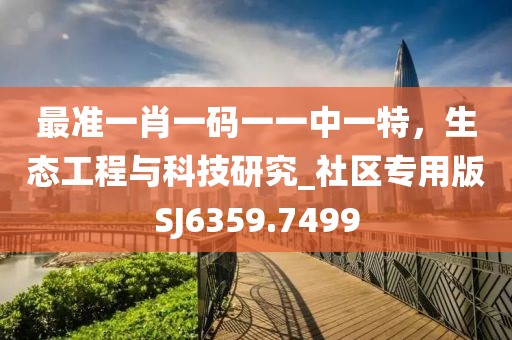 最准一肖一码一一中一特，生态工程与科技研究_社区专用版SJ6359.7499