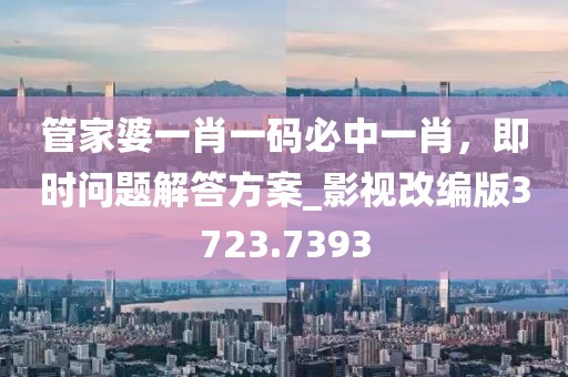 管家婆一肖一码必中一肖，即时问题解答方案_影视改编版3723.7393