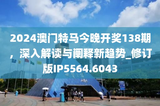 2024澳门特马今晚开奖138期，深入解读与阐释新趋势_修订版IP5564.6043