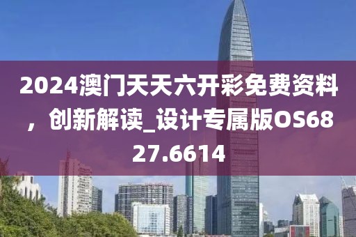 2024澳门天天六开彩免费资料，创新解读_设计专属版OS6827.6614