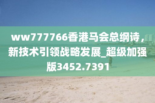 ww777766香港马会总纲诗，新技术引领战略发展_超级加强版3452.7391