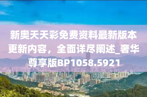 新奥天天彩免费资料最新版本更新内容，全面详尽阐述_奢华尊享版BP1058.5921