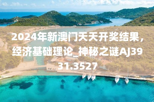 2024年新澳门天天开奖结果，经济基础理论_神秘之谜AJ3931.3527