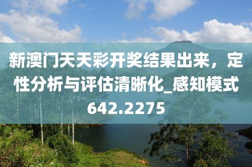 新澳门天天彩开奖结果出来，定性分析与评估清晰化_感知模式642.2275