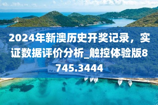 2024年新澳历史开奖记录，实证数据评价分析_触控体验版8745.3444