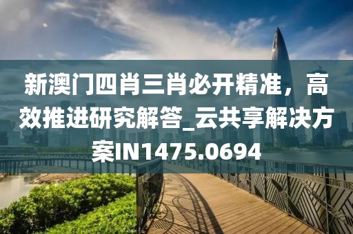 新澳门四肖三肖必开精准，高效推进研究解答_云共享解决方案IN1475.0694