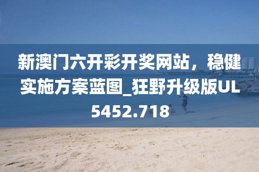 新澳门六开彩开奖网站，稳健实施方案蓝图_狂野升级版UL5452.718