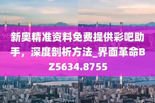 新奥精准资料免费提供彩吧助手，深度剖析方法_界面革命BZ5634.8755