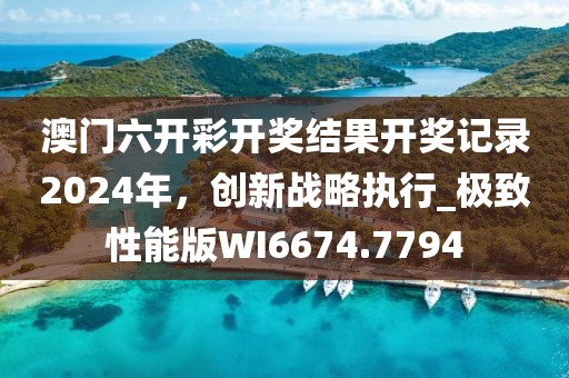 澳门六开彩开奖结果开奖记录2024年，创新战略执行_极致性能版WI6674.7794