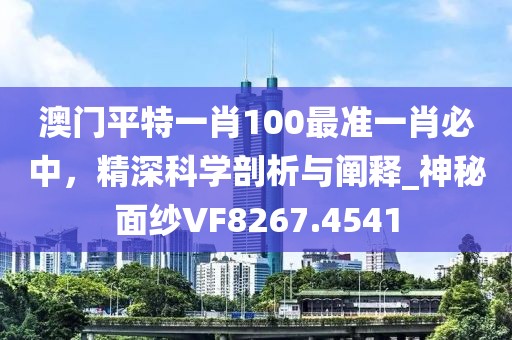 澳门平特一肖100最准一肖必中，精深科学剖析与阐释_神秘面纱VF8267.4541