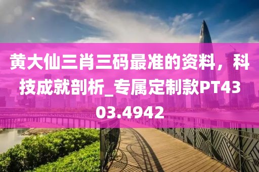黄大仙三肖三码最准的资料，科技成就剖析_专属定制款PT4303.4942