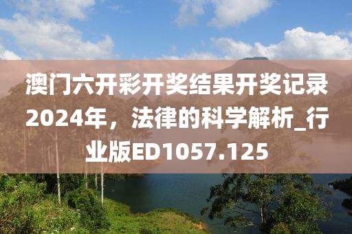 澳门六开彩开奖结果开奖记录2024年，法律的科学解析_行业版ED1057.125