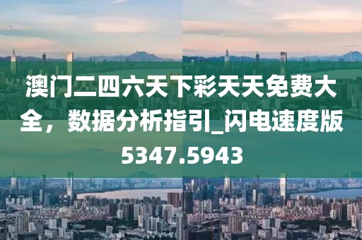 澳门二四六天下彩天天免费大全，数据分析指引_闪电速度版5347.5943