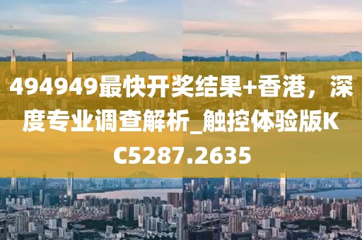 494949最快开奖结果+香港，深度专业调查解析_触控体验版KC5287.2635