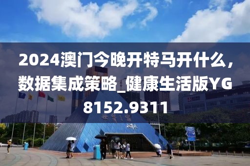 2024澳门今晚开特马开什么，数据集成策略_健康生活版YG8152.9311