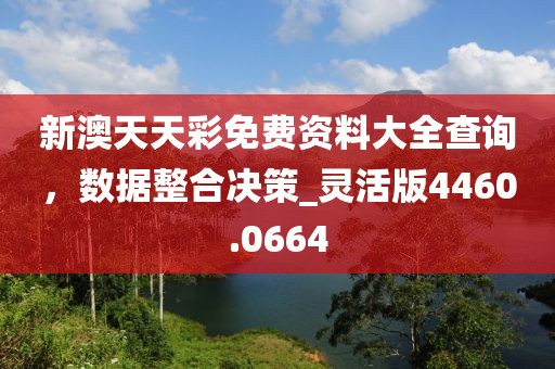 新澳天天彩免费资料大全查询，数据整合决策_灵活版4460.0664