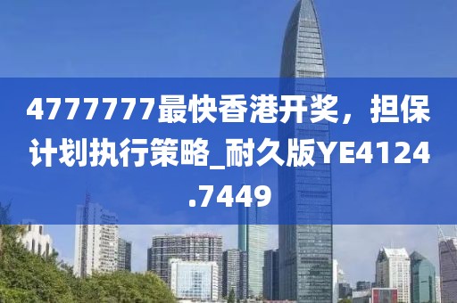 4777777最快香港开奖，担保计划执行策略_耐久版YE4124.7449