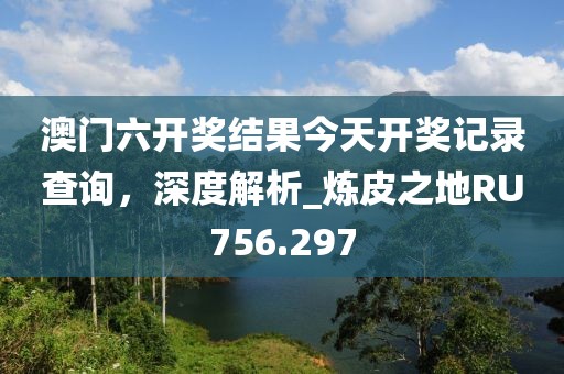 澳门六开奖结果今天开奖记录查询，深度解析_炼皮之地RU756.297