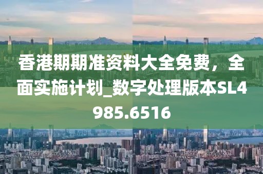 香港期期准资料大全免费，全面实施计划_数字处理版本SL4985.6516