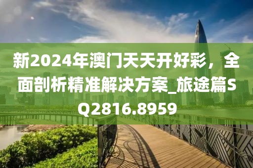 新2024年澳门天天开好彩，全面剖析精准解决方案_旅途篇SQ2816.8959