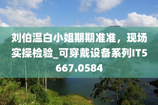 刘伯温白小姐期期准准，现场实操检验_可穿戴设备系列IT5667.0584