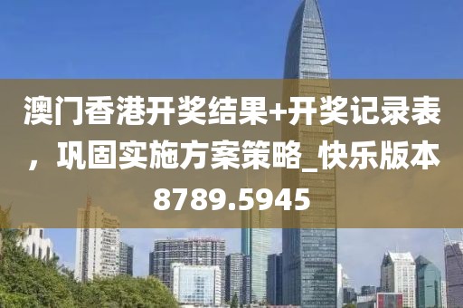 澳门香港开奖结果+开奖记录表，巩固实施方案策略_快乐版本8789.5945