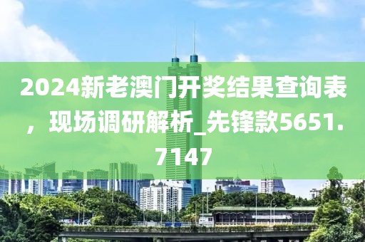 2024新老澳门开奖结果查询表，现场调研解析_先锋款5651.7147