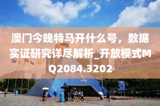 澳门今晚特马开什么号，数据实证研究详尽解析_开放模式MQ2084.3202